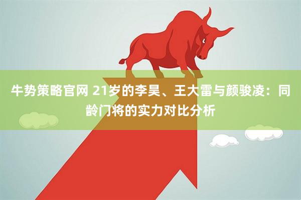 牛势策略官网 21岁的李昊、王大雷与颜骏凌：同龄门将的实力对比分析