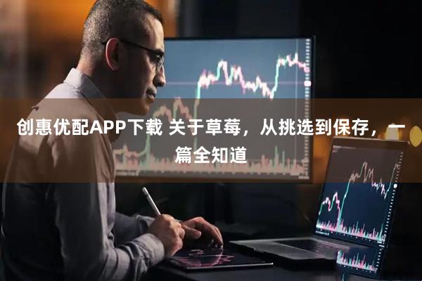 创惠优配APP下载 关于草莓，从挑选到保存，一篇全知道