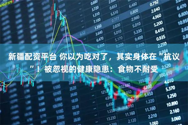 新疆配资平台 你以为吃对了，其实身体在“抗议”！被忽视的健康隐患：食物不耐受