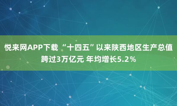 悦来网APP下载 “十四五”以来陕西地区生产总值跨过3万亿元 年均增长5.2％