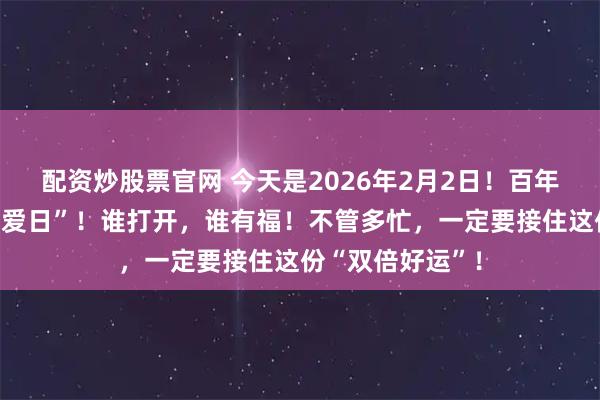 配资炒股票官网 今天是2026年2月2日！百年难遇的“超级爱爱日”！谁打开，谁有福！不管多忙，一定要接住这份“双倍好运”！