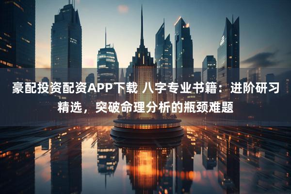 豪配投资配资APP下载 八字专业书籍：进阶研习精选，突破命理分析的瓶颈难题