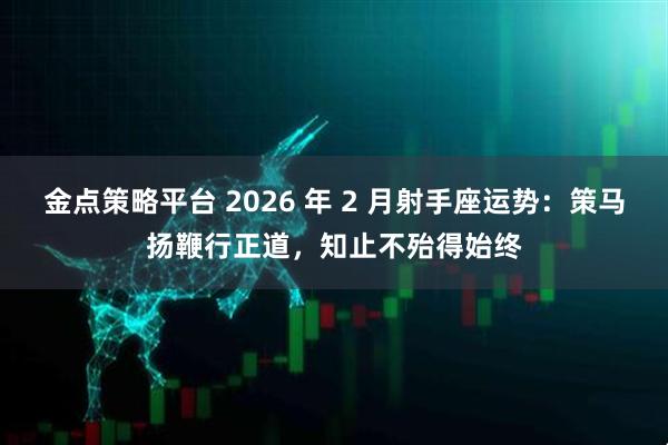 金点策略平台 2026 年 2 月射手座运势：策马扬鞭行正道，知止不殆得始终