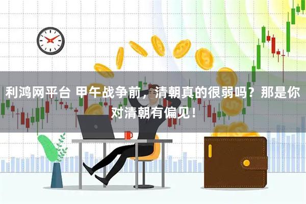 利鸿网平台 甲午战争前，清朝真的很弱吗？那是你对清朝有偏见！