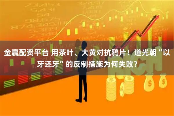 金赢配资平台 用茶叶、大黄对抗鸦片！道光朝“以牙还牙”的反制措施为何失败？