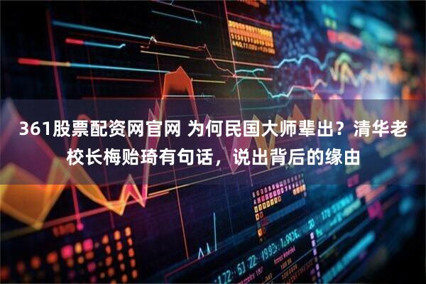 361股票配资网官网 为何民国大师辈出？清华老校长梅贻琦有句话，说出背后的缘由