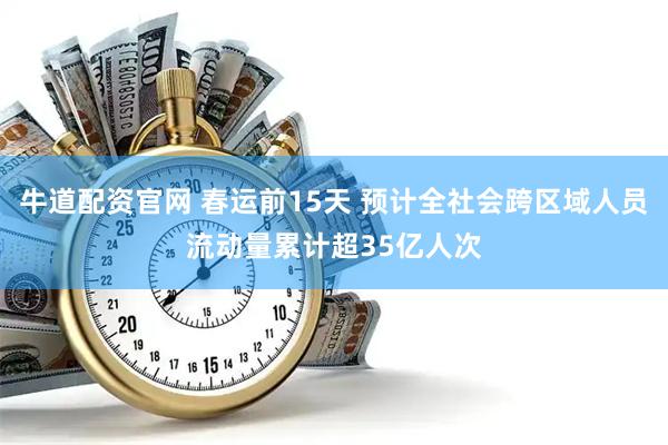 牛道配资官网 春运前15天 预计全社会跨区域人员流动量累计超35亿人次