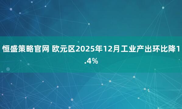 恒盛策略官网 欧元区2025年12月工业产出环比降1.4%