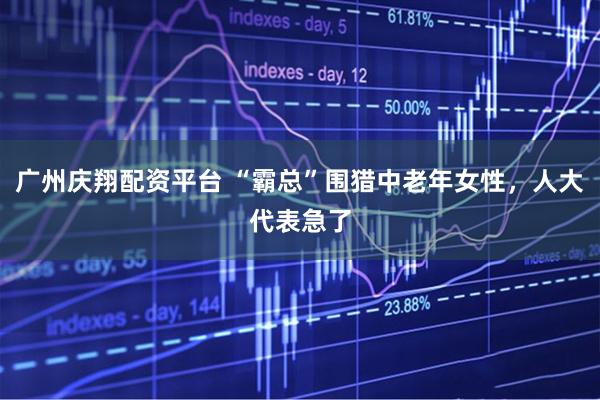 广州庆翔配资平台 “霸总”围猎中老年女性，人大代表急了