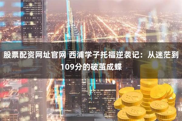 股票配资网址官网 西浦学子托福逆袭记：从迷茫到109分的破茧成蝶