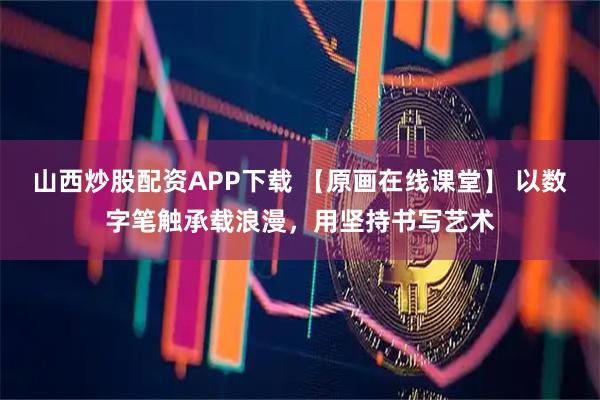 山西炒股配资APP下载 【原画在线课堂】 以数字笔触承载浪漫，用坚持书写艺术
