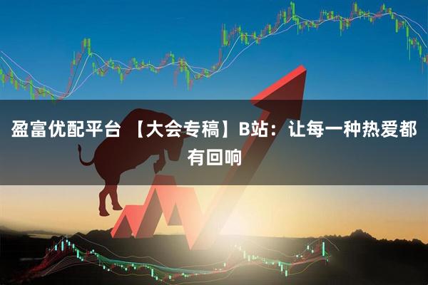 盈富优配平台 【大会专稿】B站：让每一种热爱都有回响
