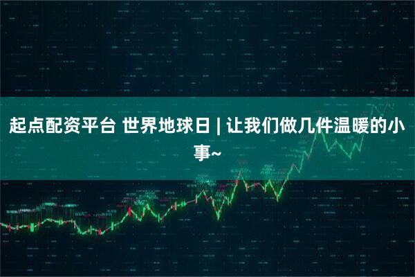 起点配资平台 世界地球日 | 让我们做几件温暖的小事~