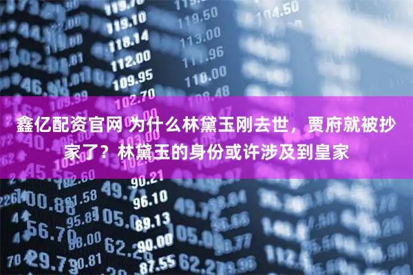 鑫亿配资官网 为什么林黛玉刚去世，贾府就被抄家了？林黛玉的身份或许涉及到皇家