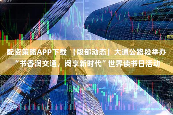 配资策略APP下载 【段部动态】大通公路段举办“书香润交通，阅享新时代”世界读书日活动