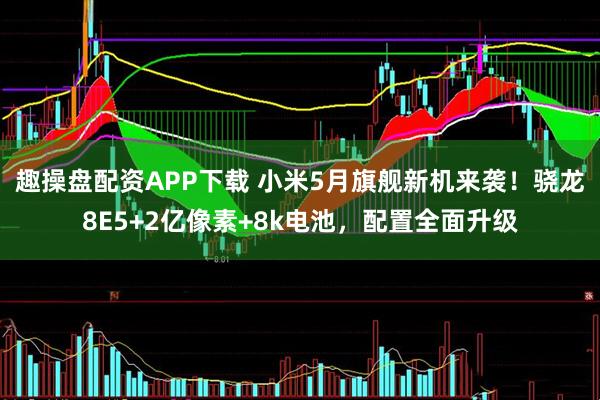 趣操盘配资APP下载 小米5月旗舰新机来袭！骁龙8E5+2亿像素+8k电池，配置全面升级