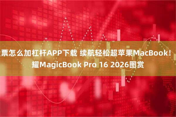 股票怎么加杠杆APP下载 续航轻松超苹果MacBook！荣耀MagicBook Pro 16 2026图赏