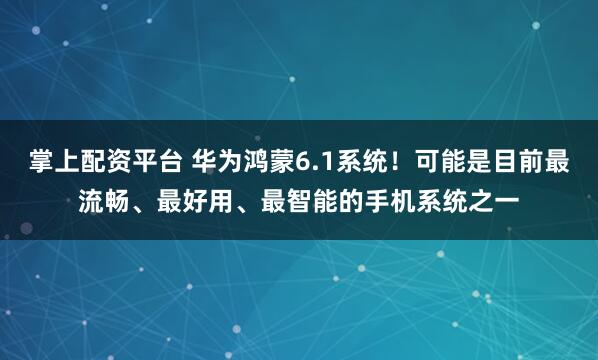 掌上配资平台 华为鸿蒙6.1系统！可能是目前最流畅、最好用、最智能的手机系统之一